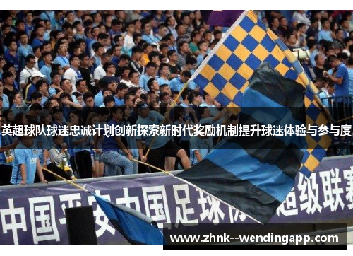 英超球队球迷忠诚计划创新探索新时代奖励机制提升球迷体验与参与度