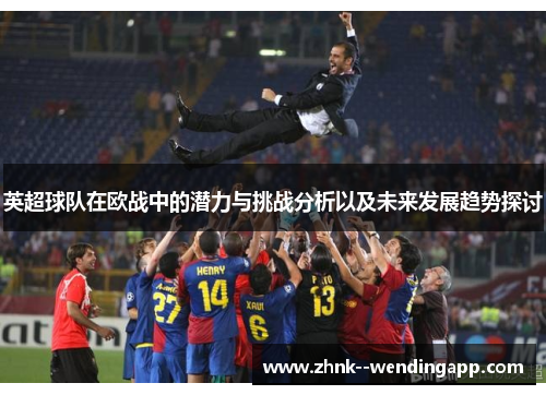 英超球队在欧战中的潜力与挑战分析以及未来发展趋势探讨