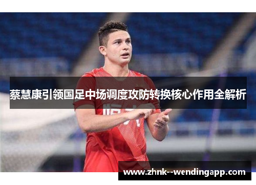 蔡慧康引领国足中场调度攻防转换核心作用全解析