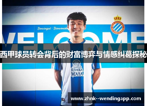 西甲球员转会背后的财富博弈与情感纠葛探秘 西甲球员转会背后的财富博弈与情感纠葛探秘
