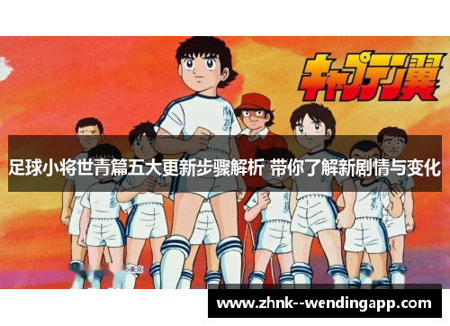 足球小将世青篇五大更新步骤解析 带你了解新剧情与变化 足球小将世青篇五大更新步骤解析 带你了解新剧情与变化