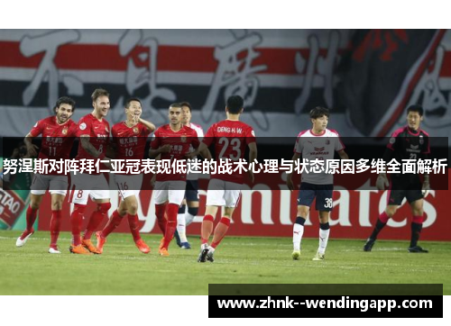 努涅斯对阵拜仁亚冠表现低迷的战术心理与状态原因多维全面解析 努涅斯对阵拜仁亚冠表现低迷的战术心理与状态原因多维全面解析