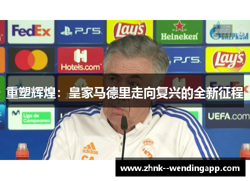 重塑辉煌:皇家马德里走向复兴的全新征程 重塑辉煌:皇家马德里走向复兴的全新征程