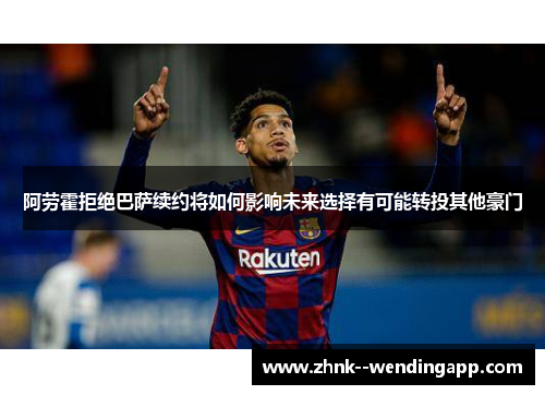 阿劳霍拒绝巴萨续约将如何影响未来选择有可能转投其他豪门 阿劳霍拒绝巴萨续约将如何影响未来选择有可能转投其他豪门