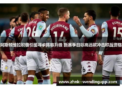 阿斯顿维拉积极引援寻求阵容升级 新赛季目标高远欲冲击欧战资格 阿斯顿维拉积极引援寻求阵容升级 新赛季目标高远欲冲击欧战资格