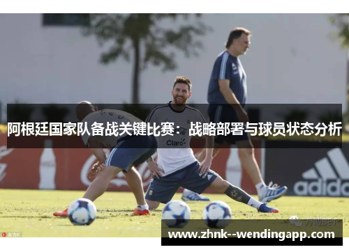 阿根廷国家队备战关键比赛:战略部署与球员状态分析 阿根廷国家队备战关键比赛:战略部署与球员状态分析