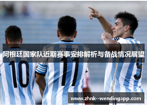 阿根廷国家队近期赛事安排解析与备战情况展望 阿根廷国家队近期赛事安排解析与备战情况展望