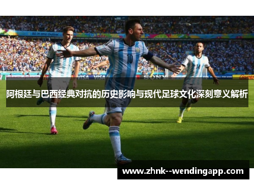 阿根廷与巴西经典对抗的历史影响与现代足球文化深刻意义解析 阿根廷与巴西经典对抗的历史影响与现代足球文化深刻意义解析