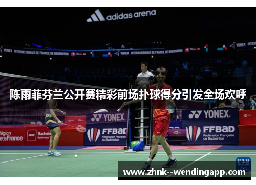 陈雨菲芬兰公开赛精彩前场扑球得分引发全场欢呼 陈雨菲芬兰公开赛精彩前场扑球得分引发全场欢呼