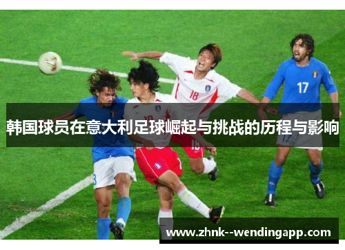 韩国球员在意大利足球崛起与挑战的历程与影响