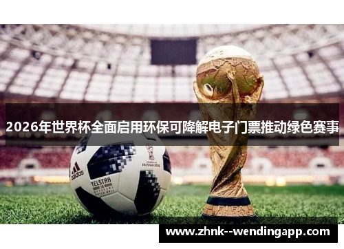 2026年世界杯全面启用环保可降解电子门票推动绿色赛事