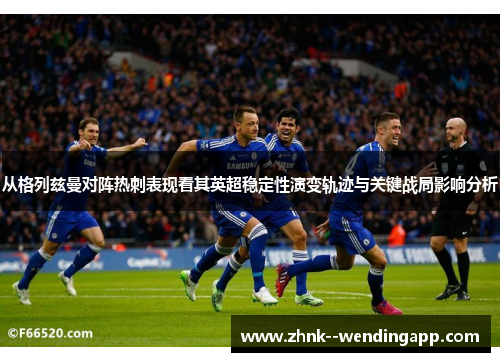 从格列兹曼对阵热刺表现看其英超稳定性演变轨迹与关键战局影响分析