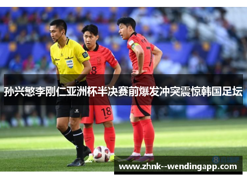 孙兴慜李刚仁亚洲杯半决赛前爆发冲突震惊韩国足坛