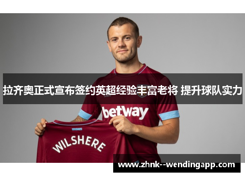 拉齐奥正式宣布签约英超经验丰富老将 提升球队实力 拉齐奥正式宣布签约英超经验丰富老将 提升球队实力