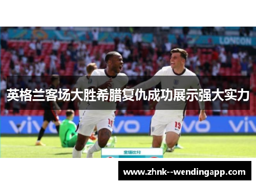 英格兰客场大胜希腊复仇成功展示强大实力 英格兰客场大胜希腊复仇成功展示强大实力
