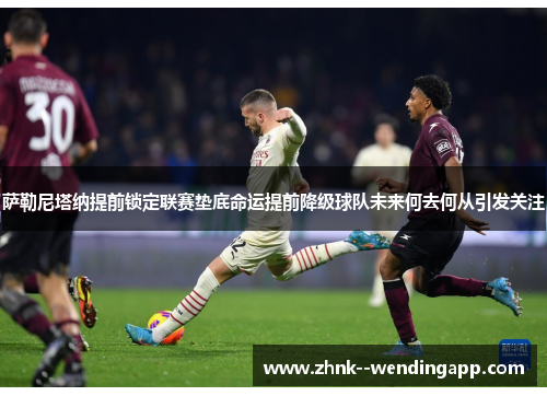 萨勒尼塔纳提前锁定联赛垫底命运提前降级球队未来何去何从引发关注