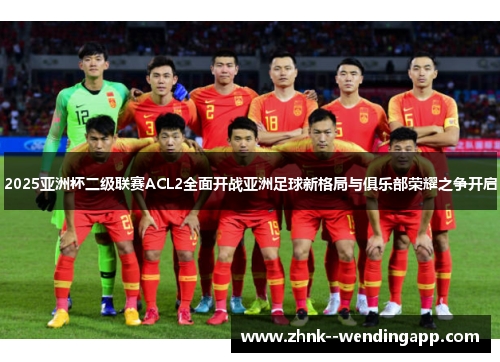 2025亚洲杯二级联赛ACL2全面开战亚洲足球新格局与俱乐部荣耀之争开启 2025亚洲杯二级联赛ACL2全面开战亚洲足球新格局与俱乐部荣耀之争开启