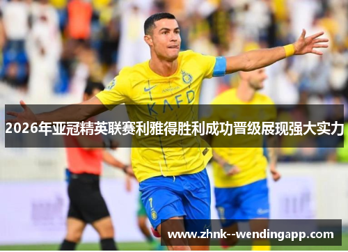 2026年亚冠精英联赛利雅得胜利成功晋级展现强大实力 2026年亚冠精英联赛利雅得胜利成功晋级展现强大实力