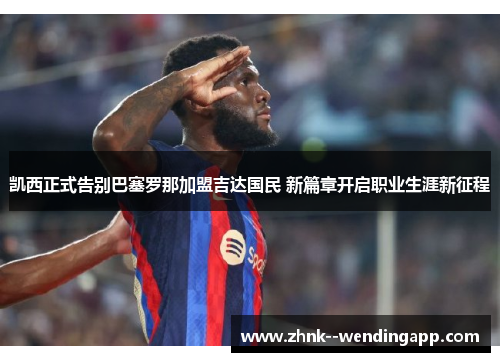 凯西正式告别巴塞罗那加盟吉达国民 新篇章开启职业生涯新征程 凯西正式告别巴塞罗那加盟吉达国民 新篇章开启职业生涯新征程