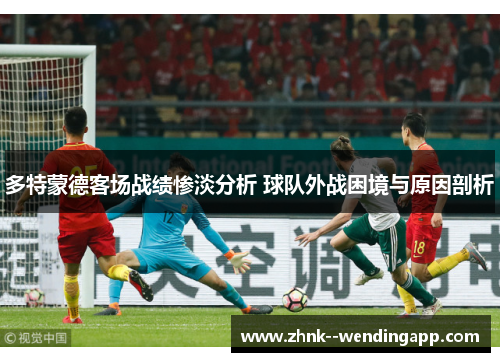 多特蒙德客场战绩惨淡分析 球队外战困境与原因剖析 多特蒙德客场战绩惨淡分析 球队外战困境与原因剖析