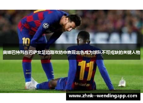 奥娜巴特列在巴萨女足边路攻防中表现出色成为球队不可或缺的关键人物 奥娜巴特列在巴萨女足边路攻防中表现出色成为球队不可或缺的关键人物