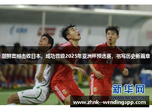 朝鲜震撼击败日本，成功晋级2025年亚洲杯预选赛，书写历史新篇章