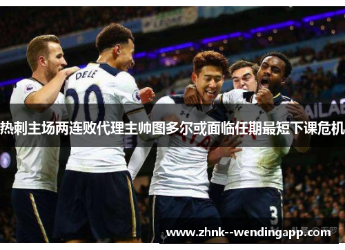 热刺主场两连败代理主帅图多尔或面临任期最短下课危机