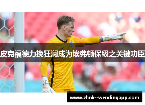 皮克福德力挽狂澜成为埃弗顿保级之关键功臣