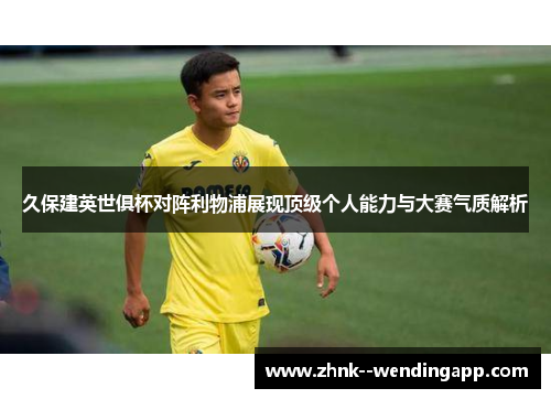 久保建英世俱杯对阵利物浦展现顶级个人能力与大赛气质解析