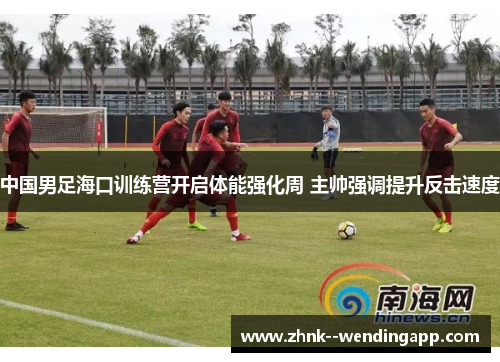 中国男足海口训练营开启体能强化周 主帅强调提升反击速度