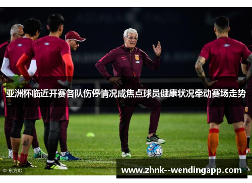 亚洲杯临近开赛各队伤停情况成焦点球员健康状况牵动赛场走势 亚洲杯临近开赛各队伤停情况成焦点球员健康状况牵动赛场走势