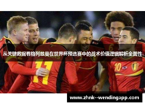 从关键数据看格列兹曼在世界杯预选赛中的战术价值逻辑解析全面性