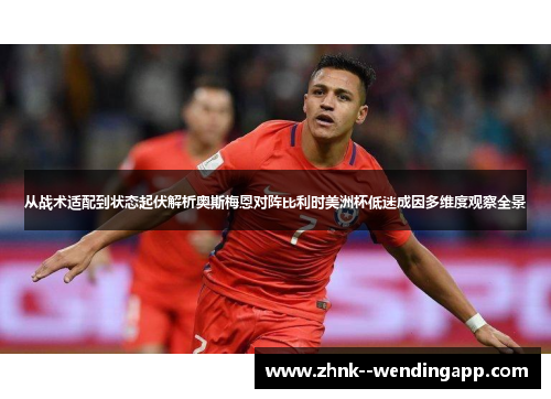 从战术适配到状态起伏解析奥斯梅恩对阵比利时美洲杯低迷成因多维度观察全景