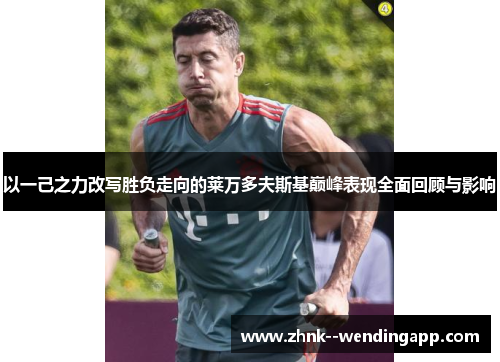 以一己之力改写胜负走向的莱万多夫斯基巅峰表现全面回顾与影响 以一己之力改写胜负走向的莱万多夫斯基巅峰表现全面回顾与影响
