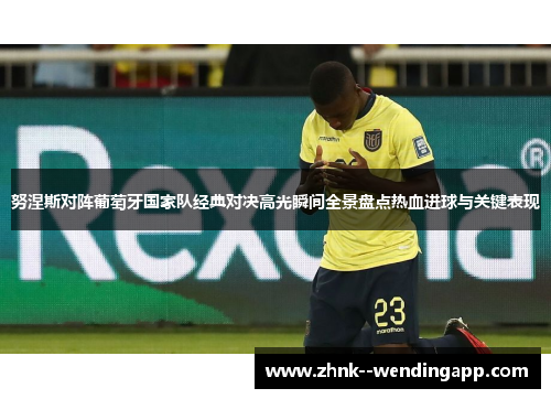 努涅斯对阵葡萄牙国家队经典对决高光瞬间全景盘点热血进球与关键表现