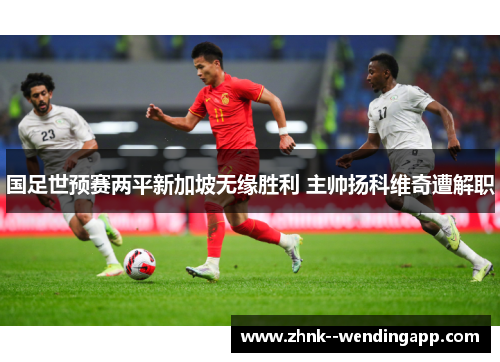 国足世预赛两平新加坡无缘胜利 主帅扬科维奇遭解职
