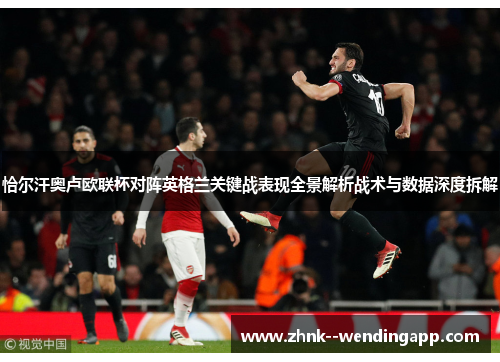 恰尔汗奥卢欧联杯对阵英格兰关键战表现全景解析战术与数据深度拆解 恰尔汗奥卢欧联杯对阵英格兰关键战表现全景解析战术与数据深度拆解