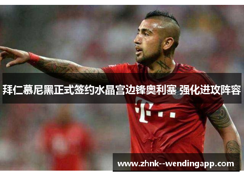 拜仁慕尼黑正式签约水晶宫边锋奥利塞 强化进攻阵容 拜仁慕尼黑正式签约水晶宫边锋奥利塞 强化进攻阵容