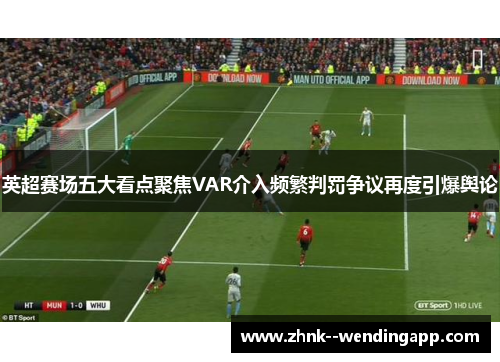 英超赛场五大看点聚焦VAR介入频繁判罚争议再度引爆舆论
