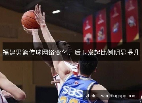 福建男篮传球网络变化,后卫发起比例明显提升 福建男篮传球网络变化,后卫发起比例明显提升