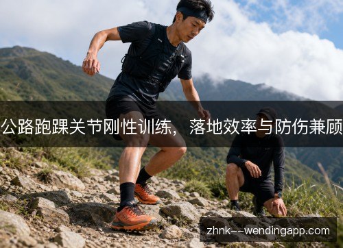 公路跑踝关节刚性训练,落地效率与防伤兼顾 公路跑踝关节刚性训练,落地效率与防伤兼顾