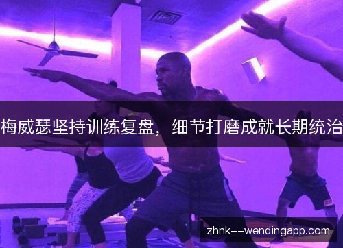 梅威瑟坚持训练复盘,细节打磨成就长期统治 梅威瑟坚持训练复盘,细节打磨成就长期统治